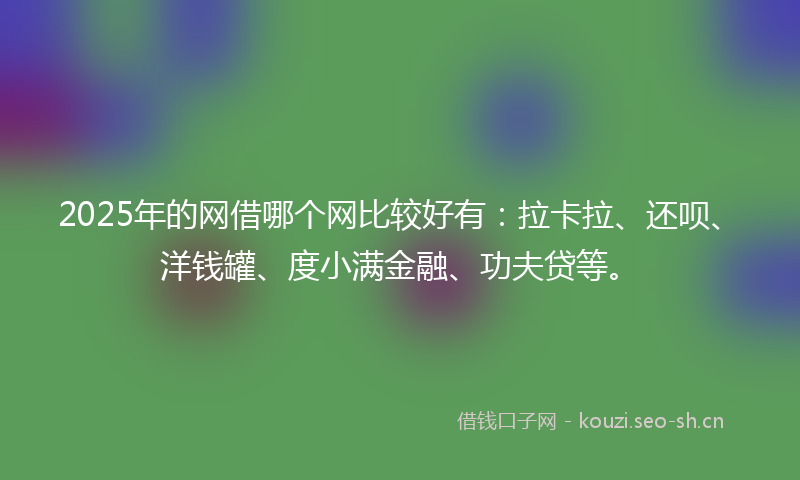 2025年的网借哪个网比较好有：拉卡拉、还呗、洋钱罐、度小满金融、功夫贷等。