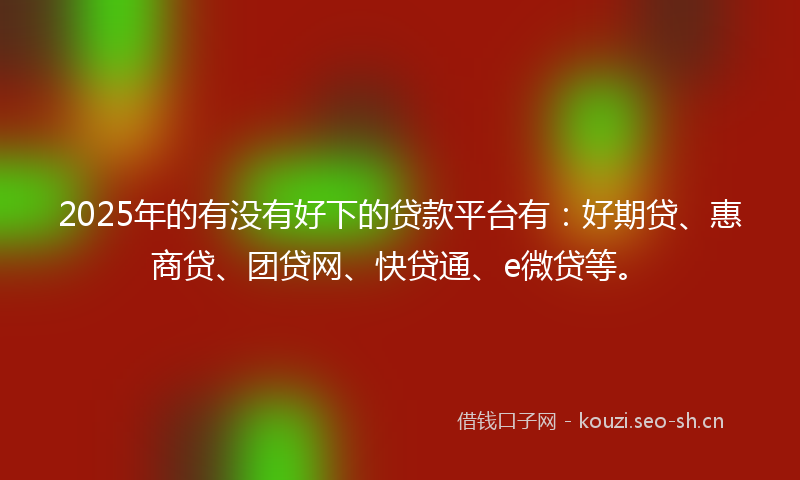 2025年的有没有好下的贷款平台有：好期贷、惠商贷、团贷网、快贷通、e微贷等。