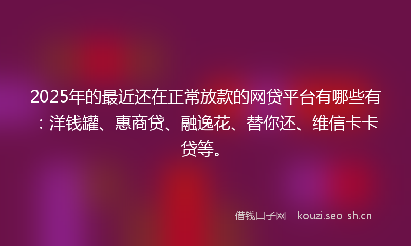 2025年的最近还在正常放款的网贷平台有哪些有:洋钱罐、惠商贷、融逸花、替你还、维信卡卡贷等。