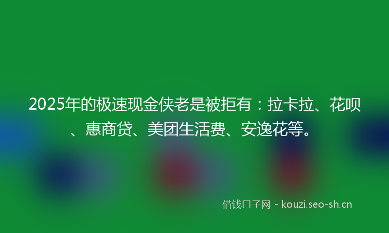 2025年的极速现金侠老是被拒有：拉卡拉、花呗、惠商贷、美团生活费、安逸花等。