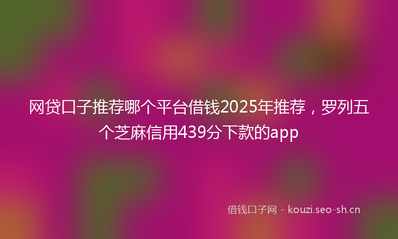 网贷口子推荐哪个平台借钱2025年推荐，罗列五个芝麻信用439分下款的app