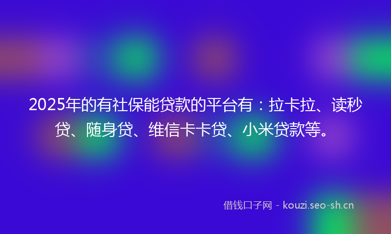 2025年的有社保能贷款的平台有：拉卡拉、读秒贷、随身贷、维信卡卡贷、小米贷款等。