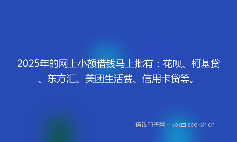 2025年的网上小额借钱马上批有：花呗、柯基贷、东方汇、美团生活费、信用卡贷等。