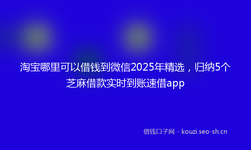 淘宝哪里可以借钱到微信2025年精选，归纳5个芝麻借款实时到账速借app