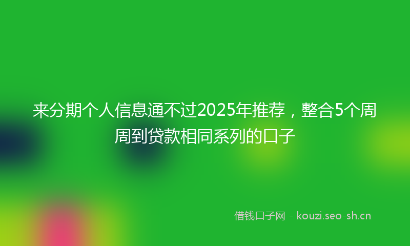 来分期个人信息通不过2025年推荐，整合5个周周到贷款相同系列的口子