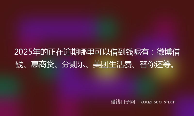 2025年的正在逾期哪里可以借到钱呢有：微博借钱、惠商贷、分期乐、美团生活费、替你还等。