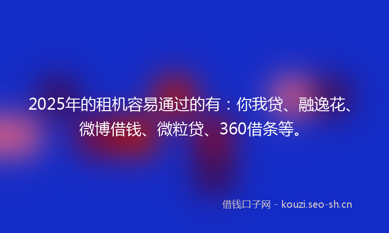 2025年的租机容易通过的有：你我贷、融逸花、微博借钱、微粒贷、360借条等。