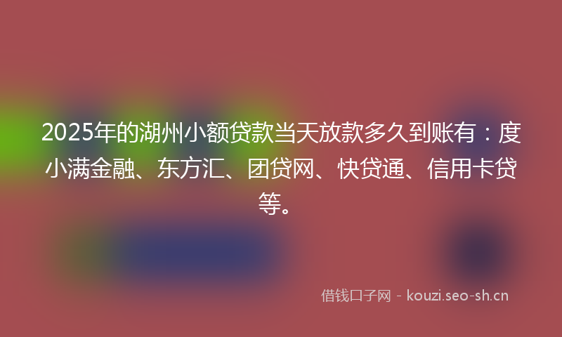 2025年的湖州小额贷款当天放款多久到账有：度小满金融、东方汇、团贷网、快贷通、信用卡贷等。