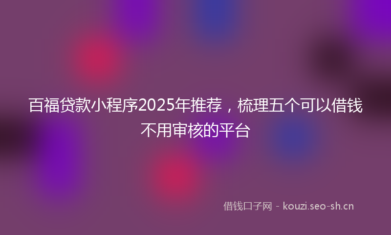 百福贷款小程序2025年推荐，梳理五个可以借钱不用审核的平台