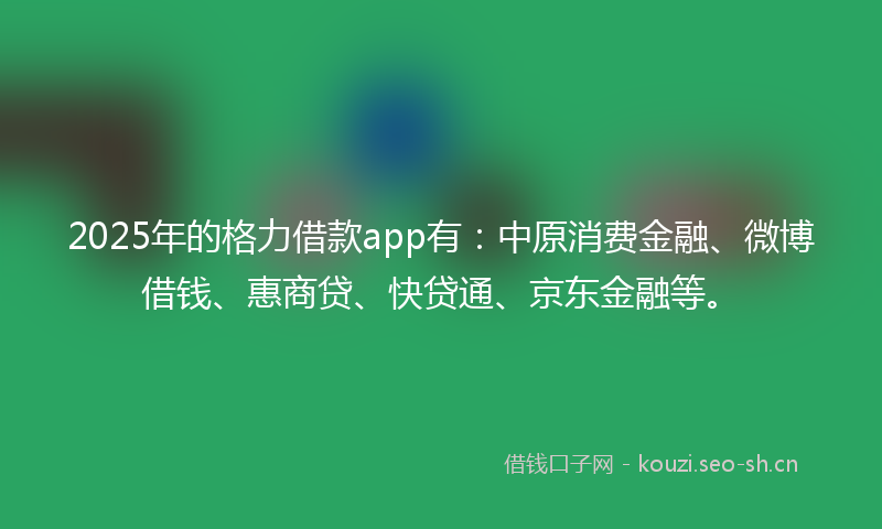 2025年的格力借款app有：中原消费金融、微博借钱、惠商贷、快贷通、京东金融等。