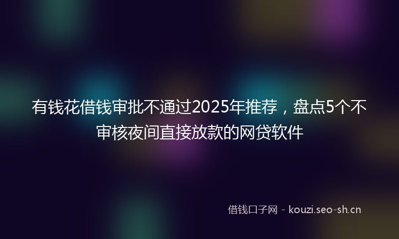 有钱花借钱审批不通过2025年推荐，盘点5个不审核夜间直接放款的网贷软件