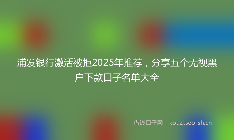 浦发银行激活被拒2025年推荐，分享五个无视黑户下款口子名单大全