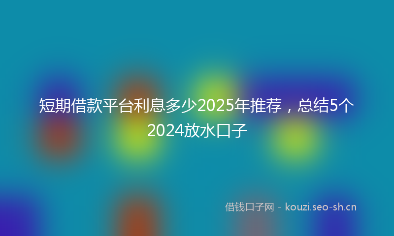 短期借款平台利息多少2025年推荐，总结5个2024放水口子