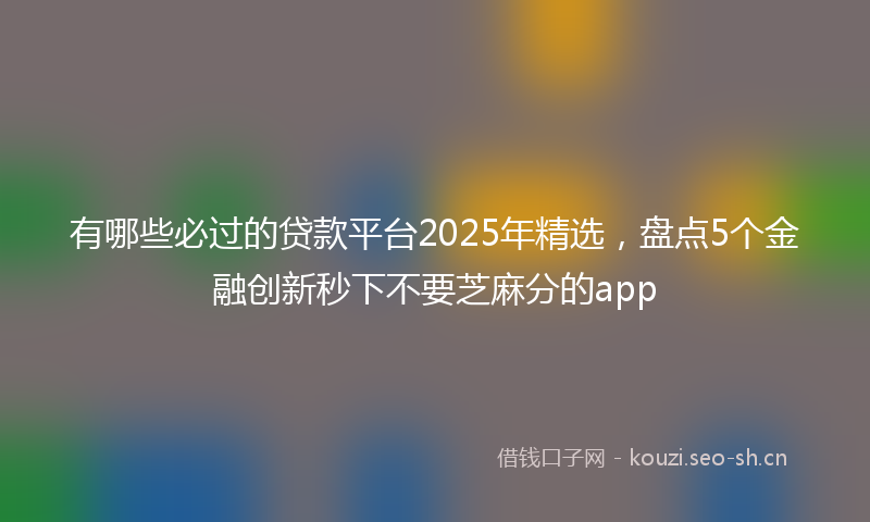 有哪些必过的贷款平台2025年精选，盘点5个金融创新秒下不要芝麻分的app