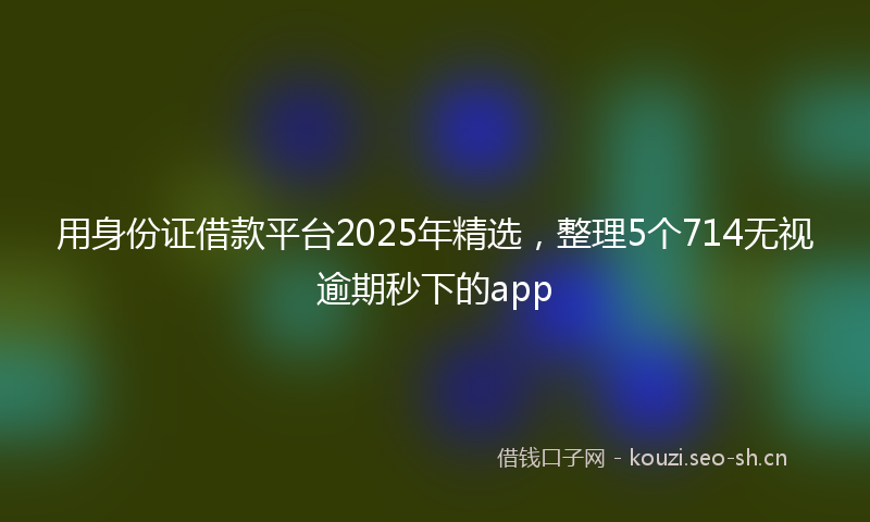 用身份证借款平台2025年精选，整理5个714无视逾期秒下的app