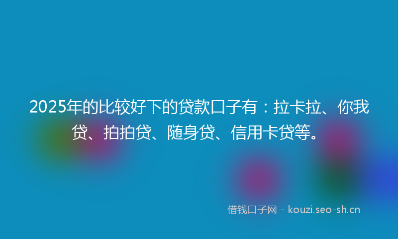 2025年的比较好下的贷款口子有：拉卡拉、你我贷、拍拍贷、随身贷、信用卡贷等。