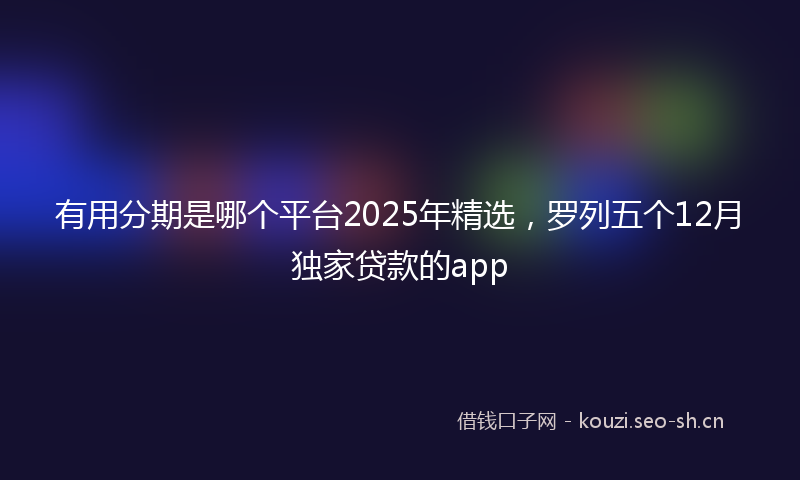 有用分期是哪个平台2025年精选，罗列五个12月独家贷款的app