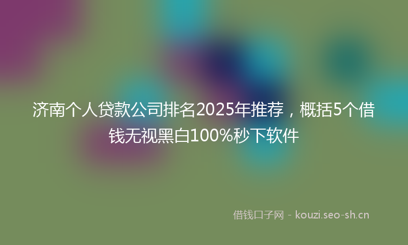 济南个人贷款公司排名2025年推荐，概括5个借钱无视黑白100%秒下软件
