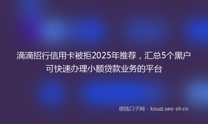 滴滴招行信用卡被拒2025年推荐，汇总5个黑户可快速办理小额贷款业务的平台