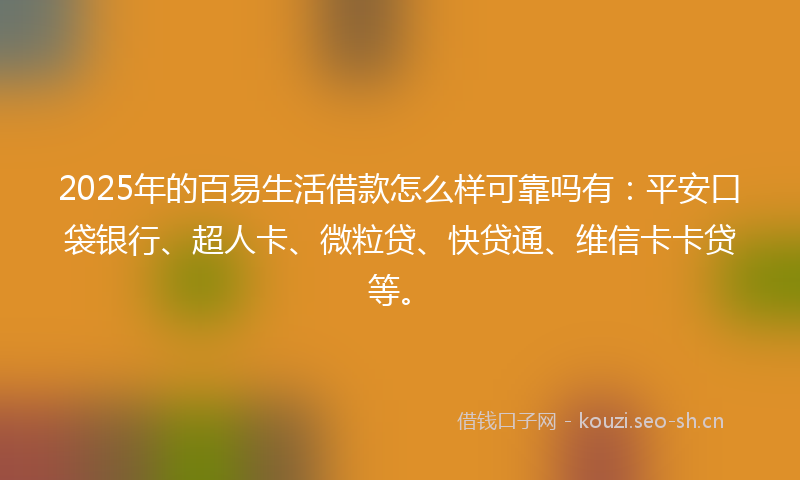 2025年的百易生活借款怎么样可靠吗有：平安口袋银行、超人卡、微粒贷、快贷通、维信卡卡贷等。