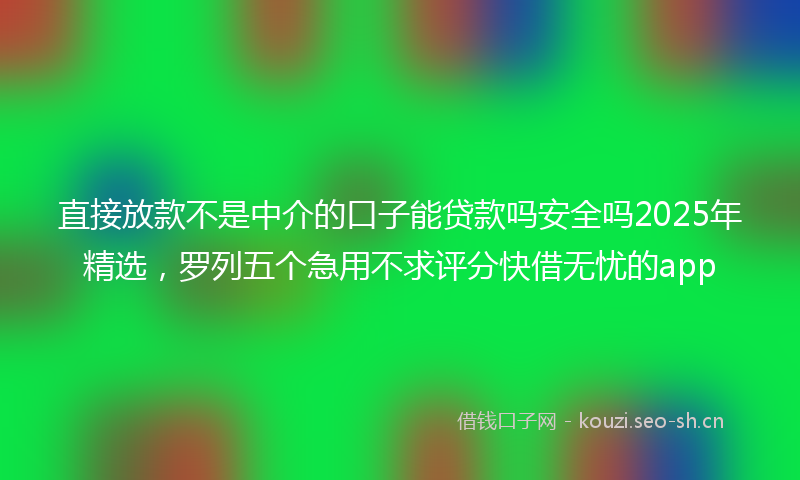 直接放款不是中介的口子能贷款吗安全吗2025年精选，罗列五个急用不求评分快借无忧的app