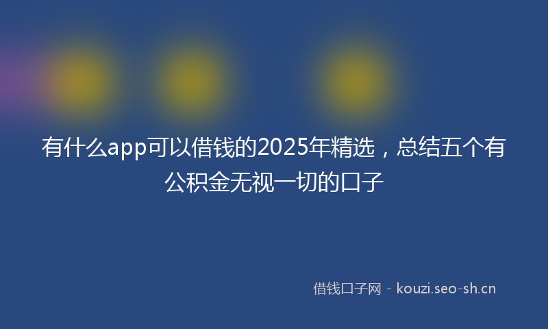 有什么app可以借钱的2025年精选，总结五个有公积金无视一切的口子