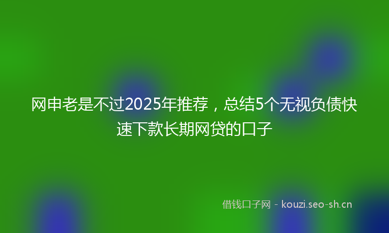 网申老是不过2025年推荐，总结5个无视负债快速下款长期网贷的口子