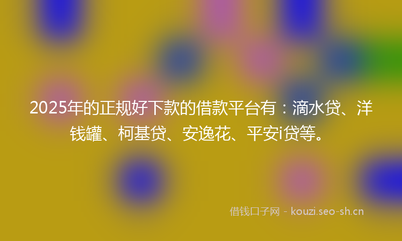 2025年的正规好下款的借款平台有：滴水贷、洋钱罐、柯基贷、安逸花、平安i贷等。