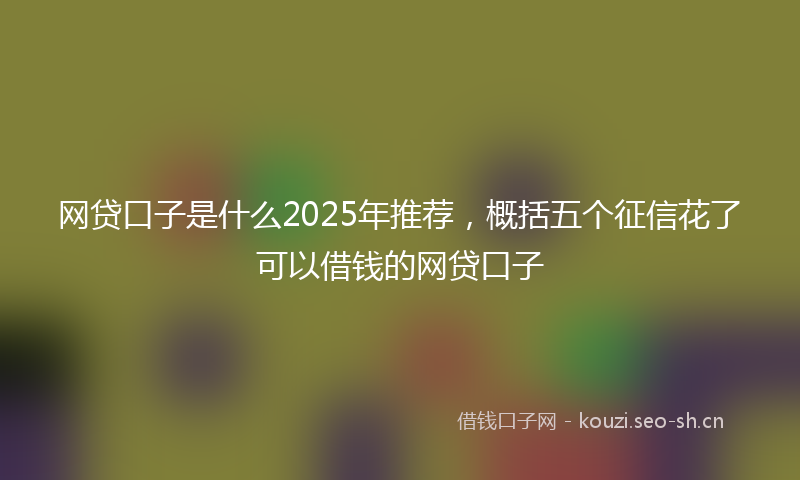 网贷口子是什么2025年推荐，概括五个征信花了可以借钱的网贷口子