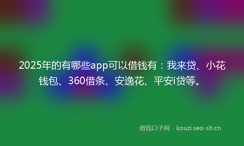 2025年的有哪些app可以借钱有：我来贷、小花钱包、360借条、安逸花、平安i贷等。