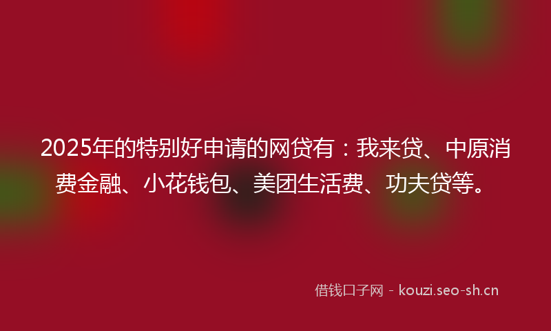 2025年的特别好申请的网贷有：我来贷、中原消费金融、小花钱包、美团生活费、功夫贷等。
