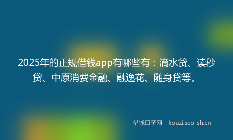 2025年的正规借钱app有哪些有：滴水贷、读秒贷、中原消费金融、融逸花、随身贷等。