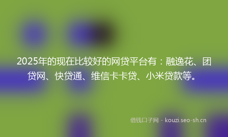 2025年的现在比较好的网贷平台有：融逸花、团贷网、快贷通、维信卡卡贷、小米贷款等。
