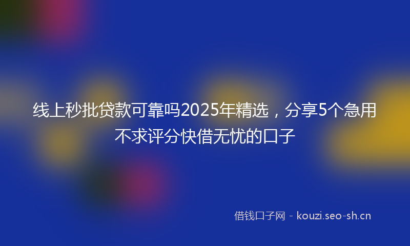 线上秒批贷款可靠吗2025年精选，分享5个急用不求评分快借无忧的口子