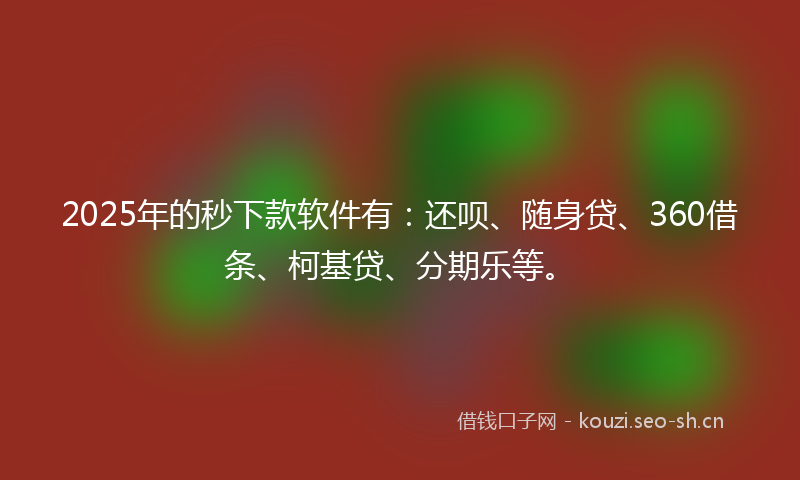 2025年的秒下款软件有：还呗、随身贷、360借条、柯基贷、分期乐等。