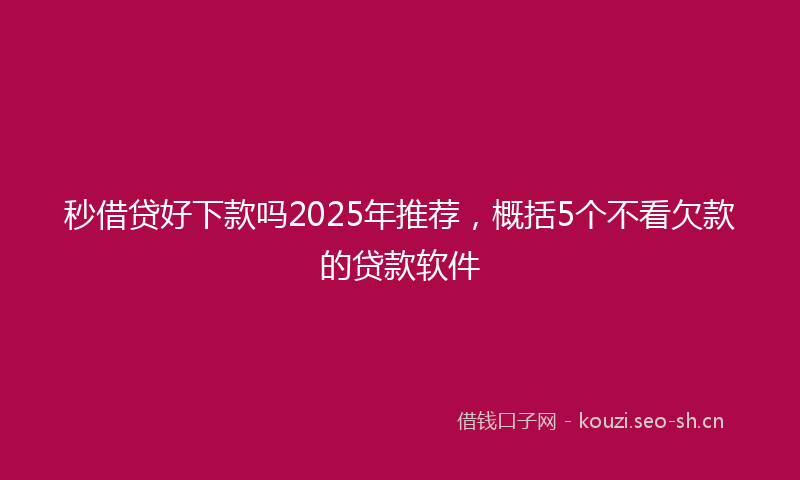 秒借贷好下款吗2025年推荐，概括5个不看欠款的贷款软件