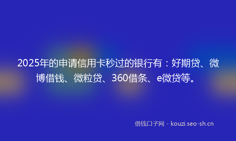 2025年的申请信用卡秒过的银行有：好期贷、微博借钱、微粒贷、360借条、e微贷等。