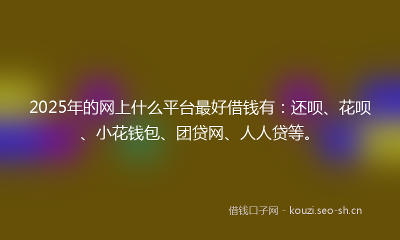 2025年的网上什么平台最好借钱有：还呗、花呗、小花钱包、团贷网、人人贷等。
