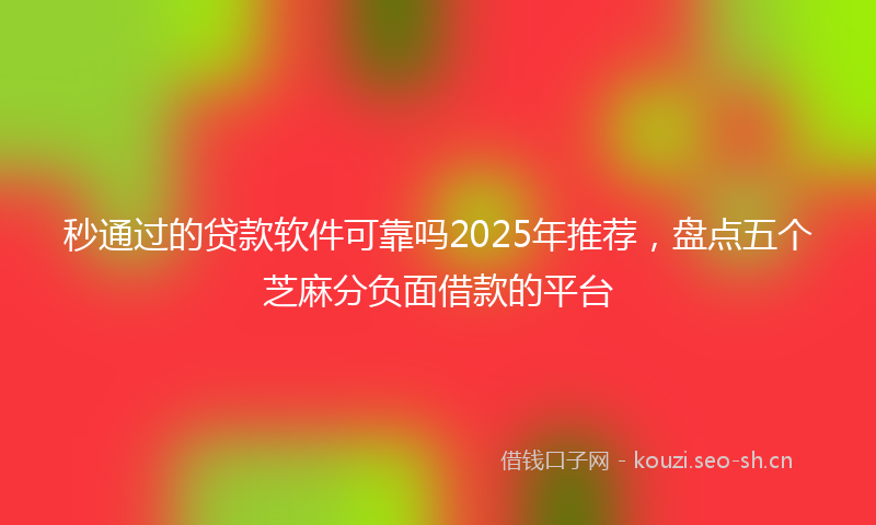 秒通过的贷款软件可靠吗2025年推荐，盘点五个芝麻分负面借款的平台