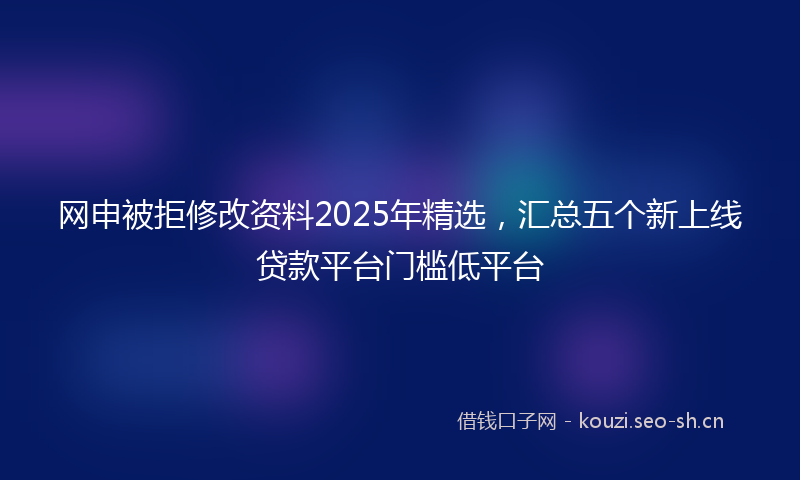 网申被拒修改资料2025年精选，汇总五个新上线贷款平台门槛低平台