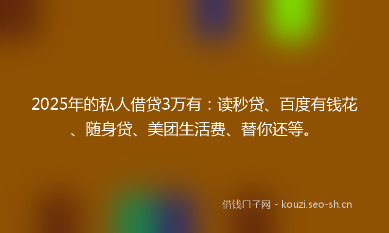 2025年的私人借贷3万有：读秒贷、百度有钱花、随身贷、美团生活费、替你还等。