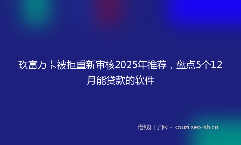 玖富万卡被拒重新审核2025年推荐，盘点5个12月能贷款的软件