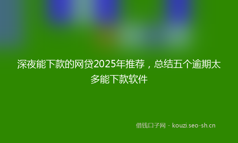 深夜能下款的网贷2025年推荐，总结五个逾期太多能下款软件