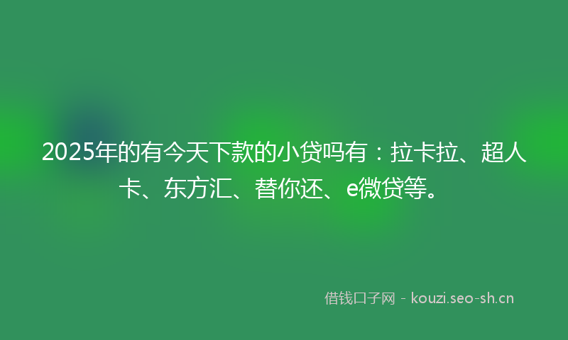2025年的有今天下款的小贷吗有：拉卡拉、超人卡、东方汇、替你还、e微贷等。