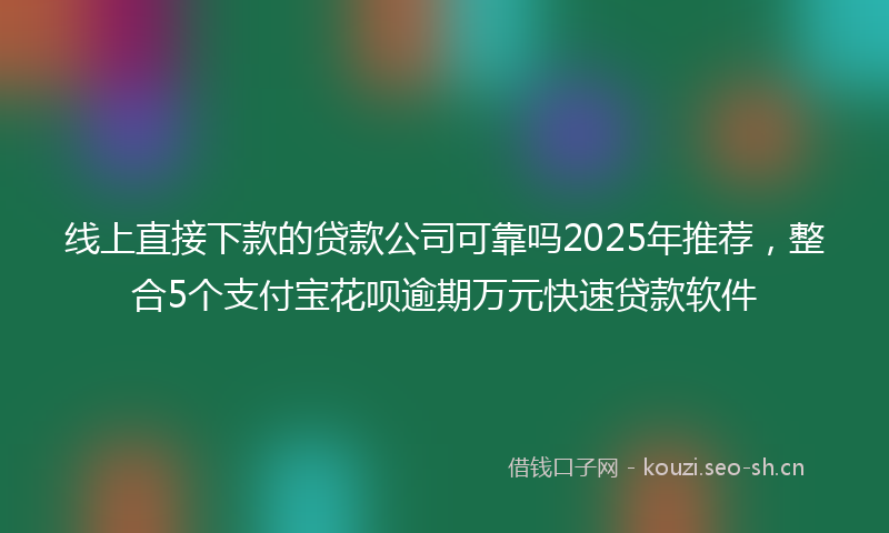 线上直接下款的贷款公司可靠吗2025年推荐，整合5个支付宝花呗逾期万元快速贷款软件