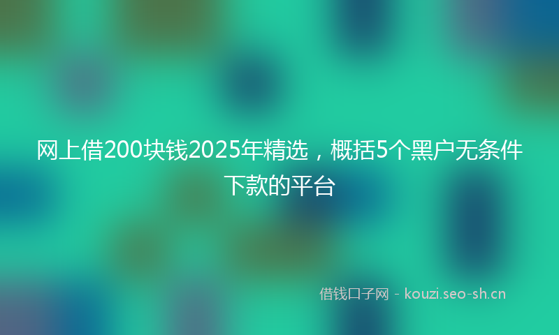 网上借200块钱2025年精选，概括5个黑户无条件下款的平台