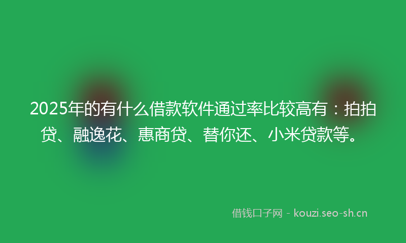 2025年的有什么借款软件通过率比较高有：拍拍贷、融逸花、惠商贷、替你还、小米贷款等。