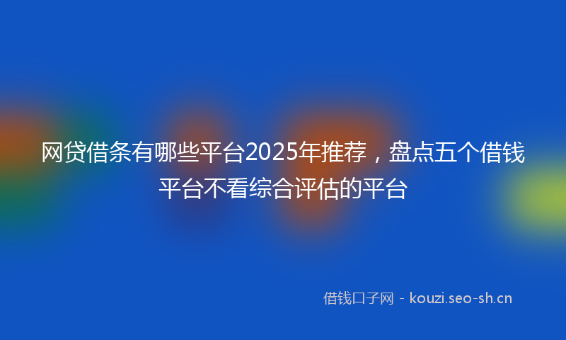 网贷借条有哪些平台2025年推荐，盘点五个借钱平台不看综合评估的平台