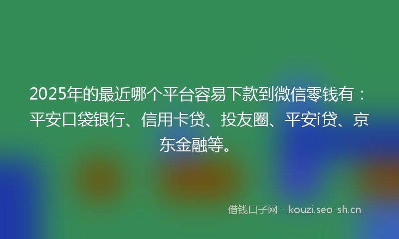 2025年的最近哪个平台容易下款到微信零钱有:平安口袋银行、信用卡贷、投友圈、平安i贷、京东金融等。