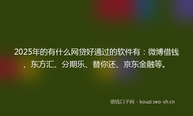2025年的有什么网贷好通过的软件有：微博借钱、东方汇、分期乐、替你还、京东金融等。